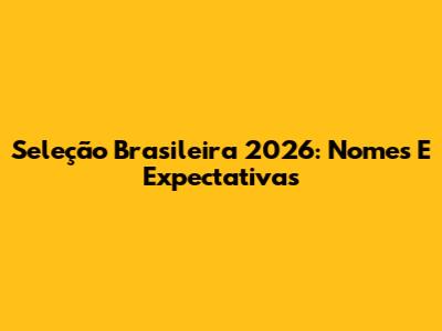 Seleção Brasileira 2026: Nomes E Expectativas