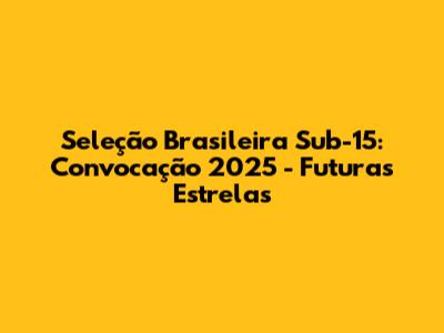 Seleção Brasileira Sub-15: Convocação 2025 - Futuras Estrelas