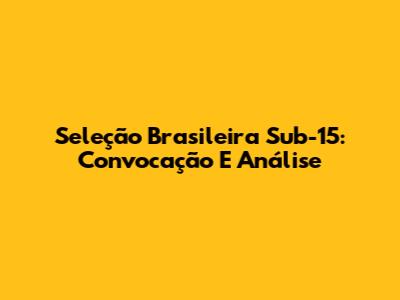 Seleção Brasileira Sub-15: Convocação E Análise