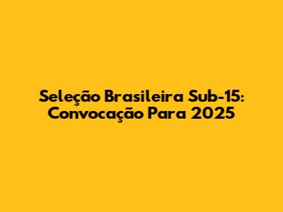 Seleção Brasileira Sub-15: Convocação Para 2025