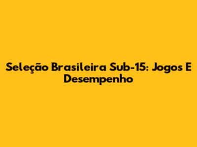Seleção Brasileira Sub-15: Jogos E Desempenho
