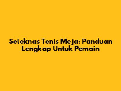 Seleknas Tenis Meja: Panduan Lengkap Untuk Pemain