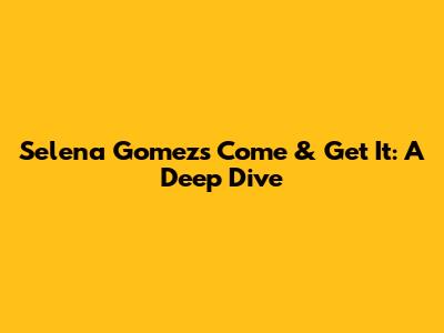 Selena Gomez's 'Come & Get It': A Deep Dive