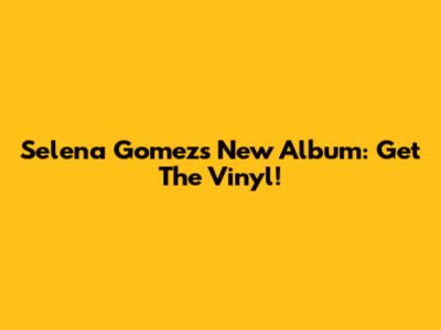 Selena Gomez's New Album: Get The Vinyl!