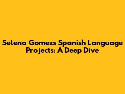 Selena Gomez's Spanish Language Projects: A Deep Dive