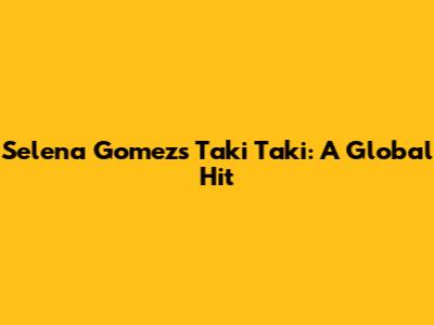 Selena Gomez's Taki Taki: A Global Hit
