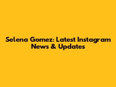 Selena Gomez: Latest Instagram News & Updates