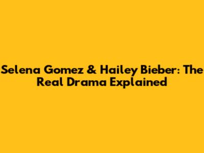 Selena Gomez & Hailey Bieber: The Real Drama Explained