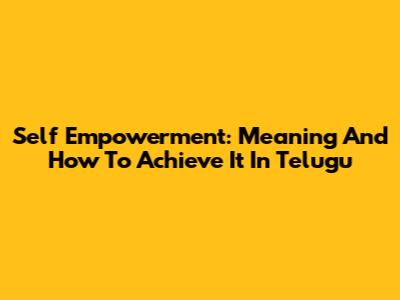 Self Empowerment: Meaning And How To Achieve It In Telugu