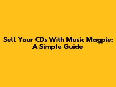 Sell Your CDs With Music Magpie: A Simple Guide