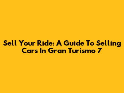 Sell Your Ride: A Guide To Selling Cars In Gran Turismo 7