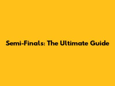 Semi-Finals: The Ultimate Guide