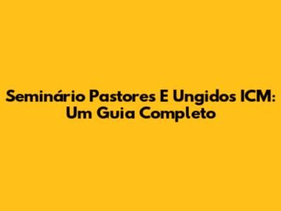 Seminário Pastores E Ungidos ICM: Um Guia Completo