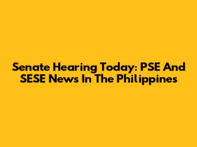 Senate Hearing Today: PSE And SESE News In The Philippines