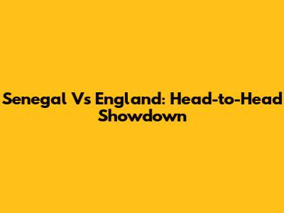 Senegal Vs England: Head-to-Head Showdown