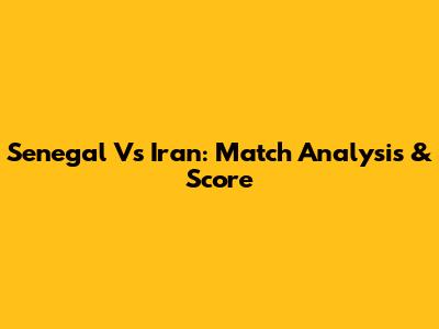 Senegal Vs Iran: Match Analysis & Score