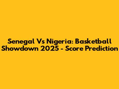 Senegal Vs Nigeria: Basketball Showdown 2025 - Score Prediction