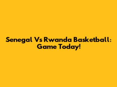 Senegal Vs Rwanda Basketball: Game Today!