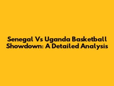 Senegal Vs Uganda Basketball Showdown: A Detailed Analysis