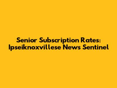 Senior Subscription Rates: Ipseiknoxvillese News Sentinel