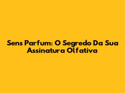 Sens Parfum: O Segredo Da Sua Assinatura Olfativa