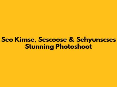 Seo Kimse, Sescoose & Sehyunscse's Stunning Photoshoot