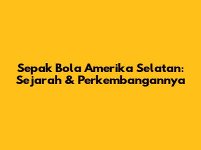Sepak Bola Amerika Selatan: Sejarah & Perkembangannya