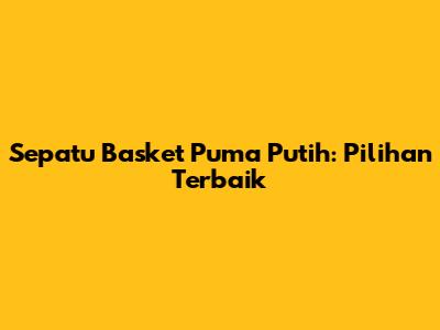 Sepatu Basket Puma Putih: Pilihan Terbaik