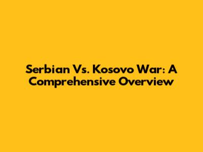Serbian Vs. Kosovo War: A Comprehensive Overview