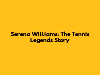 Serena Williams: The Tennis Legend's Story