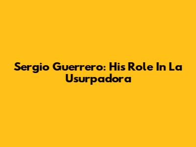 Sergio Guerrero: His Role In La Usurpadora