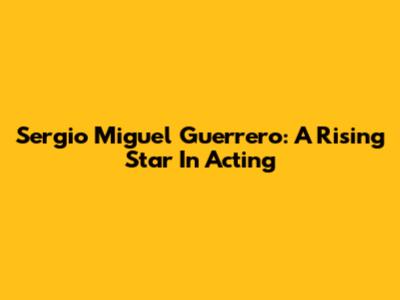 Sergio Miguel Guerrero: A Rising Star In Acting