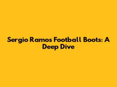 Sergio Ramos' Football Boots: A Deep Dive