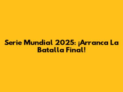 Serie Mundial 2025: ¡Arranca La Batalla Final!