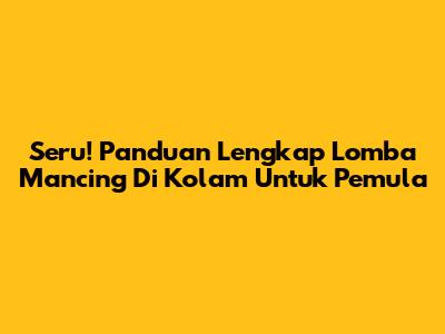 Seru! Panduan Lengkap Lomba Mancing Di Kolam Untuk Pemula