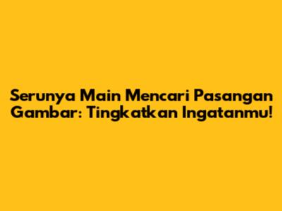 Serunya Main Mencari Pasangan Gambar: Tingkatkan Ingatanmu!