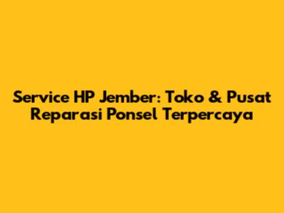 Service HP Jember: Toko & Pusat Reparasi Ponsel Terpercaya