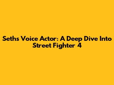 Seth's Voice Actor: A Deep Dive Into Street Fighter 4