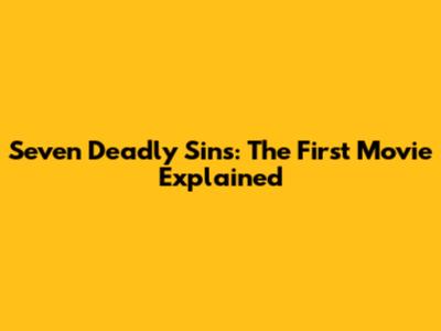 Seven Deadly Sins: The First Movie Explained