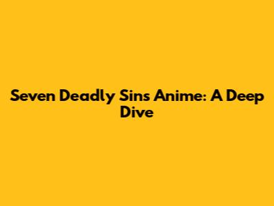 Seven Deadly Sins Anime: A Deep Dive