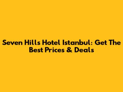 Seven Hills Hotel Istanbul: Get The Best Prices & Deals