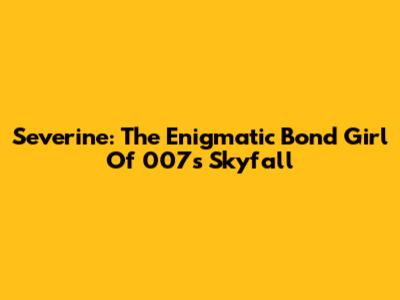 Severine: The Enigmatic Bond Girl Of 007's Skyfall