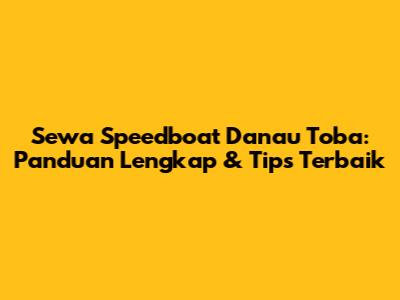 Sewa Speedboat Danau Toba: Panduan Lengkap & Tips Terbaik