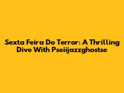 Sexta Feira Do Terror: A Thrilling Dive With Pseiijazzghostse