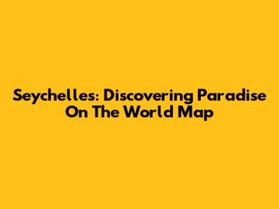 Seychelles: Discovering Paradise On The World Map