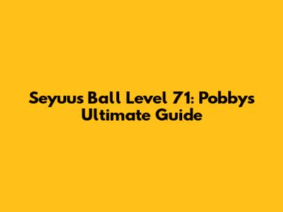 Seyuu's Ball Level 71: Pobby's Ultimate Guide