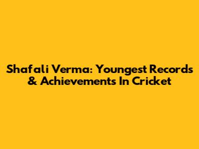 Shafali Verma: Youngest Records & Achievements In Cricket