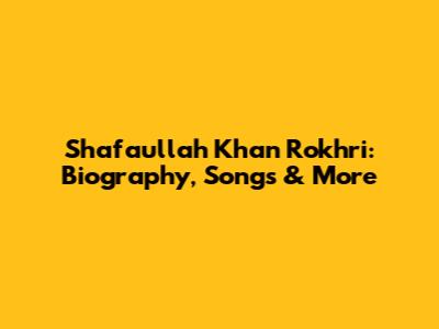 Shafaullah Khan Rokhri: Biography, Songs & More