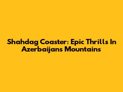 Shahdag Coaster: Epic Thrills In Azerbaijan's Mountains