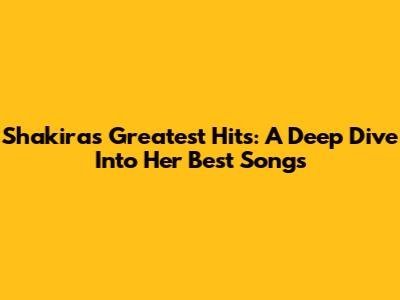 Shakira's Greatest Hits: A Deep Dive Into Her Best Songs